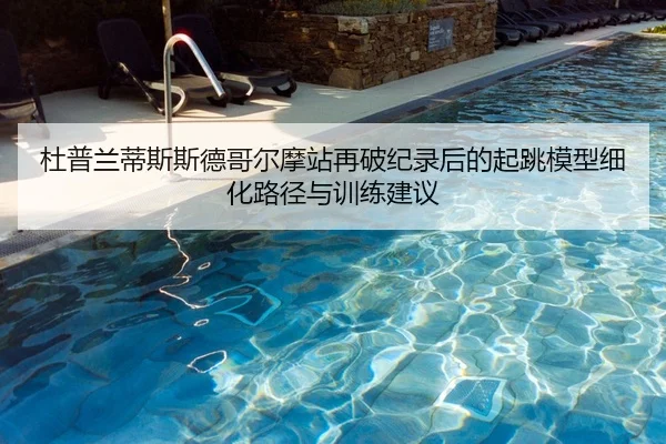 杜普兰蒂斯斯德哥尔摩站再破纪录后的起跳模型细化路径与训练建议