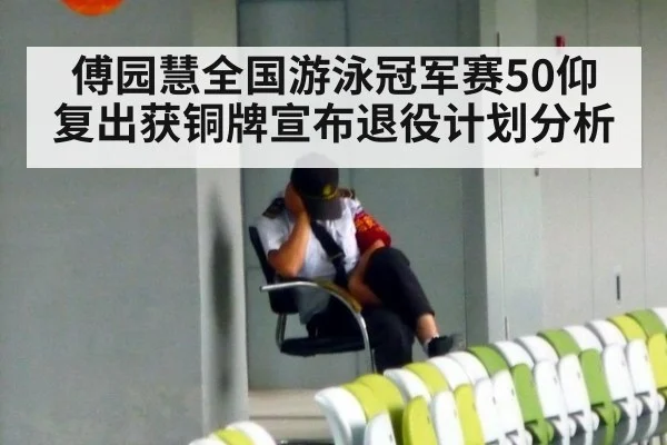 傅园慧全国游泳冠军赛50仰复出获铜牌宣布退役计划分析