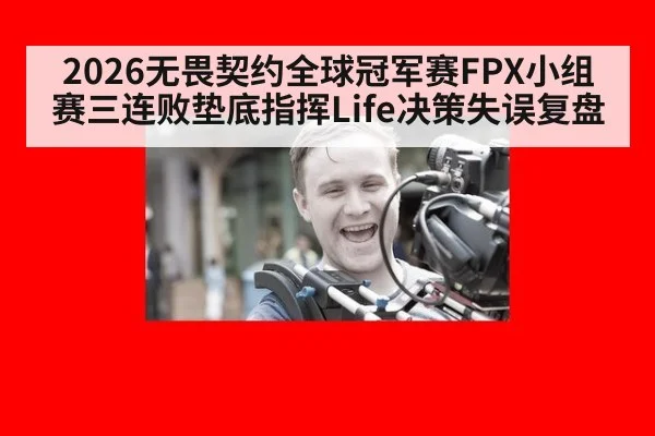 2026无畏契约全球冠军赛FPX小组赛三连败垫底指挥Life决策失误复盘