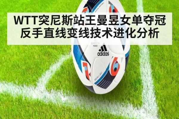 WTT突尼斯站王曼昱女单夺冠反手直线变线技术进化分析