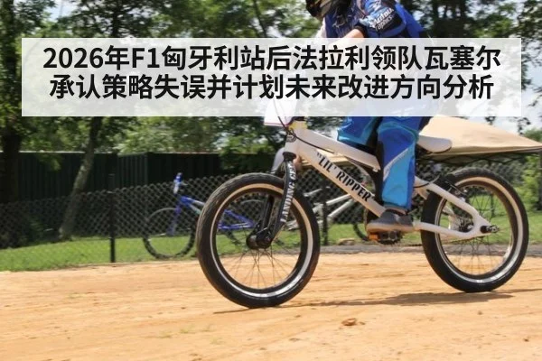 2026年F1匈牙利站后法拉利领队瓦塞尔承认策略失误并计划未来改进方向分析