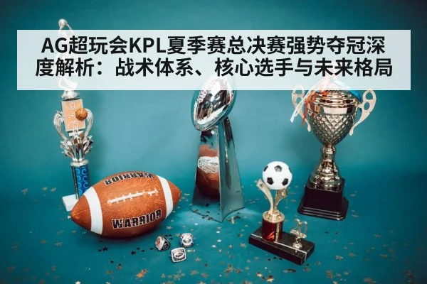 AG超玩会KPL夏季赛总决赛强势夺冠深度解析:战术体系、核心选手与未来格局