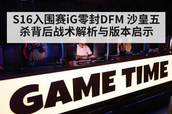 S16入围赛iG零封DFM 沙皇五杀背后战术解析与版本启示